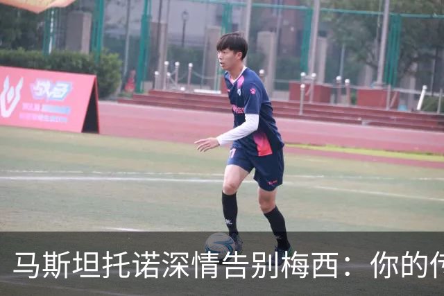 马斯坦托诺深情告别梅西：你的传奇将永恒铭刻于心